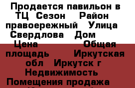 Продается павильон в ТЦ “Сезон“ › Район ­ правоережный › Улица ­ Свердлова › Дом ­ 36 › Цена ­ 250 000 › Общая площадь ­ 7 - Иркутская обл., Иркутск г. Недвижимость » Помещения продажа   . Иркутская обл.